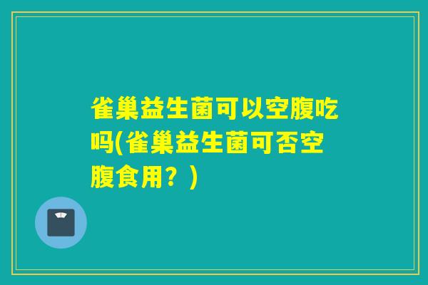 雀巢益生菌可以空腹吃吗(雀巢益生菌可否空腹食用？)