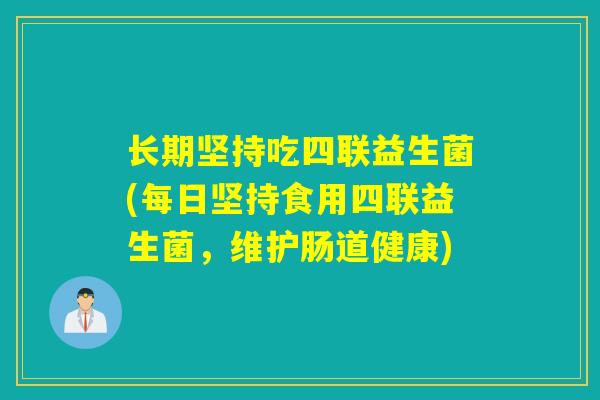 长期坚持吃四联益生菌(每日坚持食用四联益生菌，维护肠道健康)