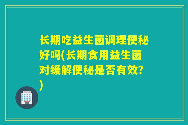 长期吃益生菌调理便秘好吗(长期食用益生菌对缓解便秘是否有效？)