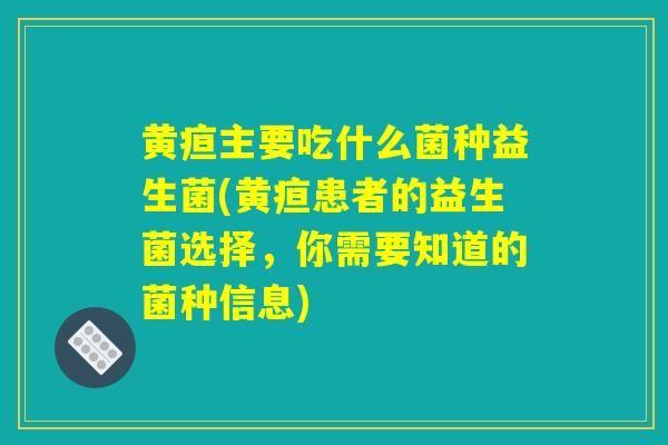 黄疸主要吃什么菌种益生菌(黄疸患者的益生菌选择，你需要知道的菌种信息)