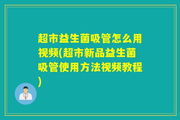 超市益生菌吸管怎么用视频(超市新品益生菌吸管使用方法视频教程)
