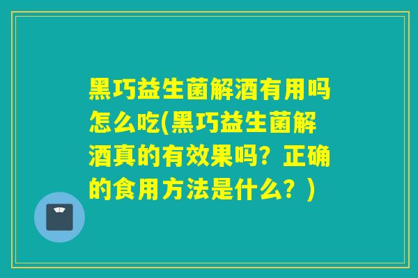 黑巧益生菌解酒有用吗怎么吃(黑巧益生菌解酒真的有效果吗？正确的食用方法是什么？)
