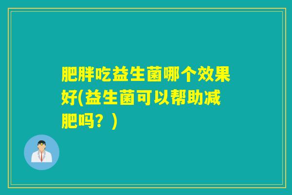 肥胖吃益生菌哪个效果好(益生菌可以帮助减肥吗？)