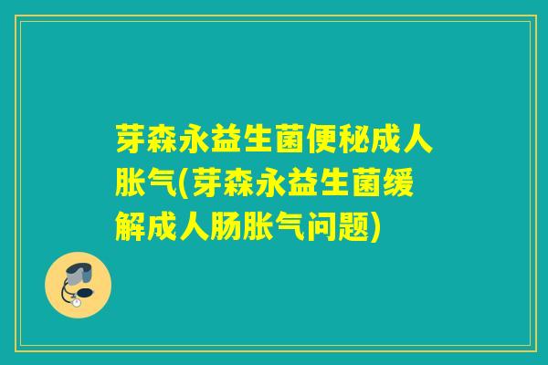 芽森永益生菌便秘成人胀气(芽森永益生菌缓解成人肠胀气问题)
