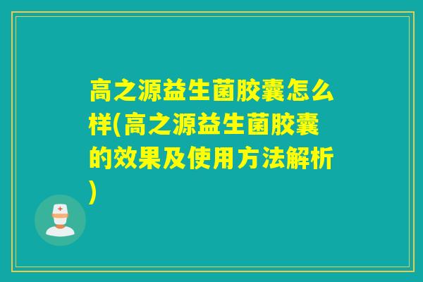 高之源益生菌胶囊怎么样(高之源益生菌胶囊的效果及使用方法解析)