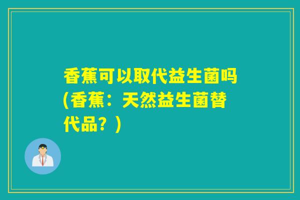 香蕉可以取代益生菌吗(香蕉：天然益生菌替代品？)
