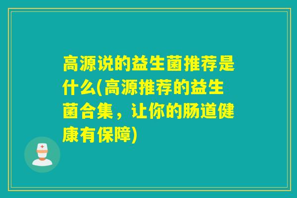 高源说的益生菌推荐是什么(高源推荐的益生菌合集,让你的肠道健康有保障) 高源说的益生菌推荐是什么(高源推荐的益生菌合集,让你的肠道健康有保障)
