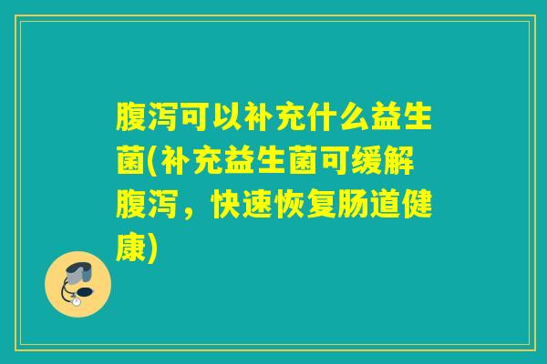 腹泻可以补充什么益生菌(补充益生菌可缓解腹泻，快速恢复肠道健康)