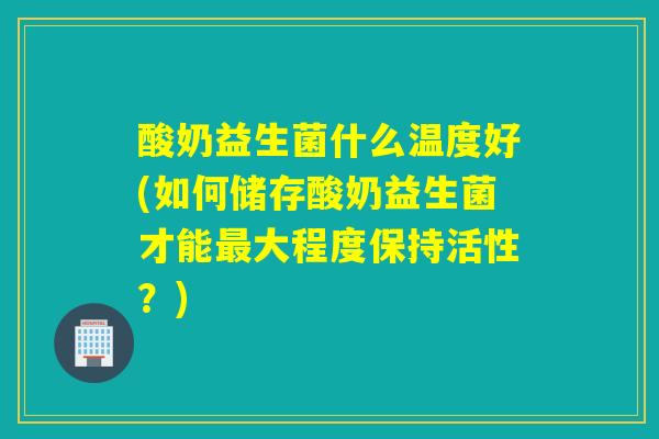 酸奶益生菌什么温度好(如何储存酸奶益生菌才能最大程度保持活性？)