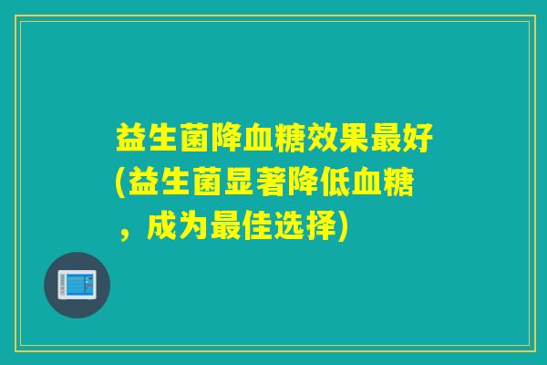 益生菌降血糖效果最好(益生菌显著降低血糖，成为最佳选择)