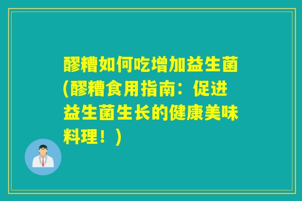醪糟如何吃增加益生菌(醪糟食用指南：促进益生菌生长的健康美味料理！)