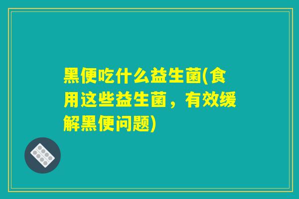 黑便吃什么益生菌(食用这些益生菌，有效缓解黑便问题)