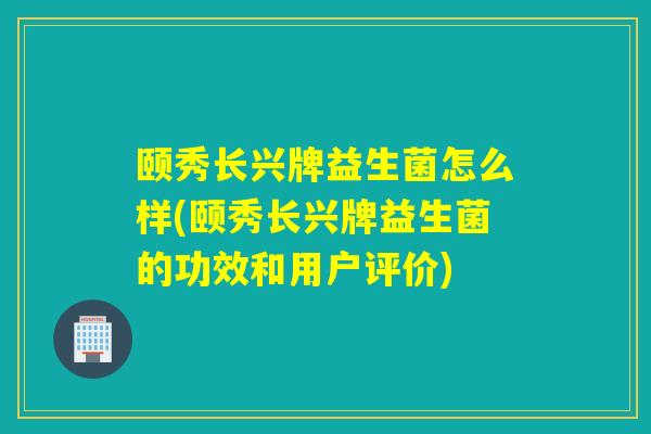 颐秀长兴牌益生菌怎么样(颐秀长兴牌益生菌的功效和用户评价)