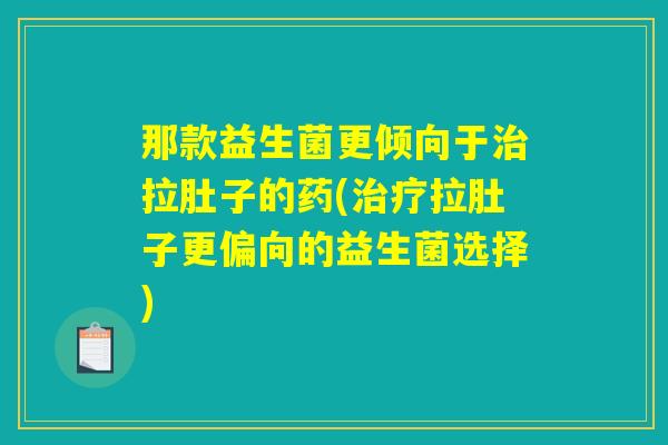 那款益生菌更倾向于拉肚子的药(拉肚子更偏向的益生菌选择) 那款益生菌更倾向于拉肚子的药(拉肚子更偏向的益生菌选择)
