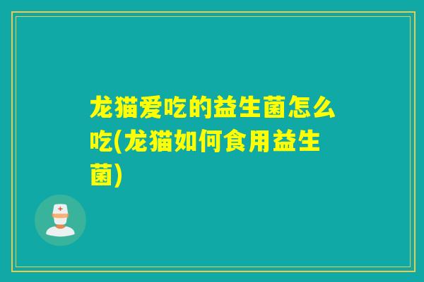 龙猫爱吃的益生菌怎么吃(龙猫如何食用益生菌)
