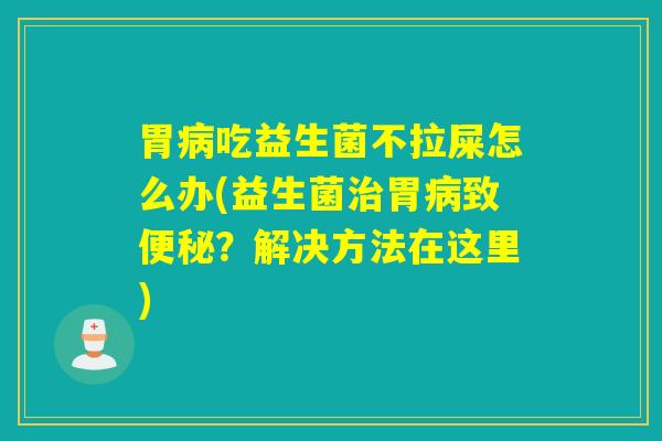 胃病吃益生菌不拉屎怎么办(益生菌治胃病致便秘？解决方法在这里)