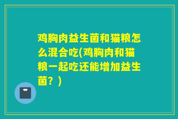鸡胸肉益生菌和猫粮怎么混合吃(鸡胸肉和猫粮一起吃还能增加益生菌?) 鸡胸肉益生菌和猫粮怎么混合吃(鸡胸肉和猫粮一起吃还能增加益生菌?)