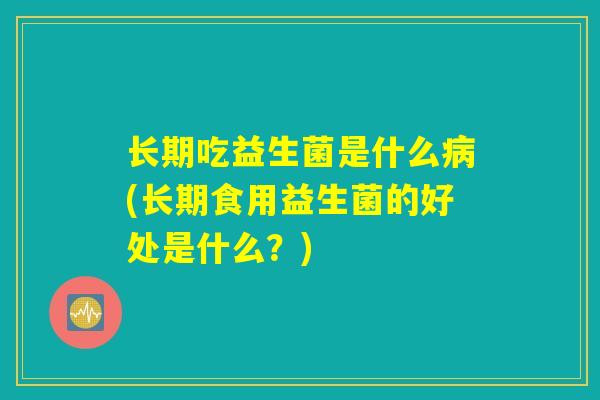 长期吃益生菌是什么(长期食用益生菌的好处是什么?) 长期吃益生菌是什么(长期食用益生菌的好处是什么?)