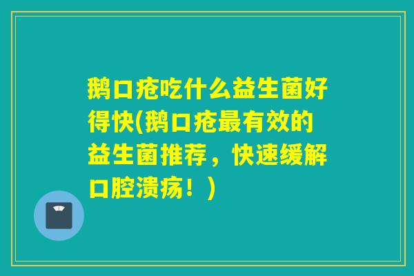 鹅口疮吃什么益生菌好得快(鹅口疮最有效的益生菌推荐，快速缓解口腔溃疡！)