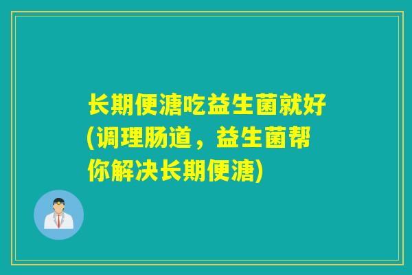 长期便溏吃益生菌就好(调理肠道,益生菌帮你解决长期便溏) 长期便溏吃益生菌就好(调理肠道,益生菌帮你解决长期便溏)