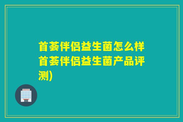 首荟伴侣益生菌怎么样首荟伴侣益生菌产品评测)