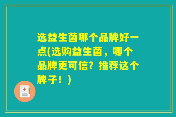 选益生菌哪个品牌好一点(选购益生菌，哪个品牌更可信？推荐这个牌子！)