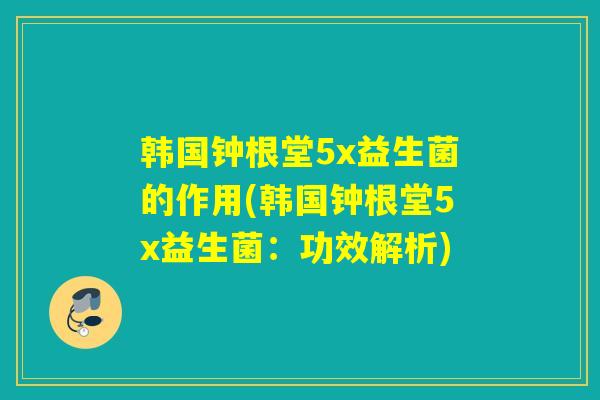 韩国钟根堂5x益生菌的作用(韩国钟根堂5x益生菌：功效解析)