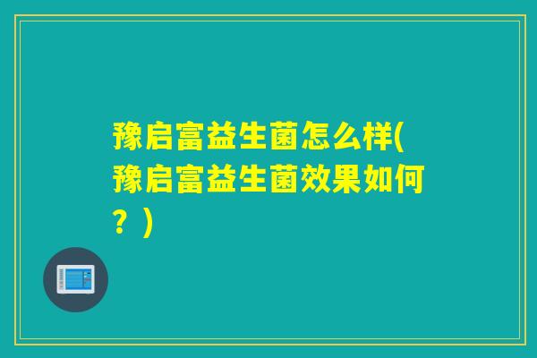 豫启富益生菌怎么样(豫启富益生菌效果如何？)