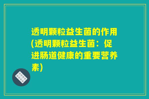 透明颗粒益生菌的作用(透明颗粒益生菌：促进肠道健康的重要营养素)