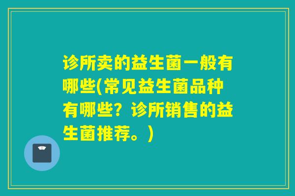 诊所卖的益生菌一般有哪些(常见益生菌品种有哪些？诊所销售的益生菌推荐。)