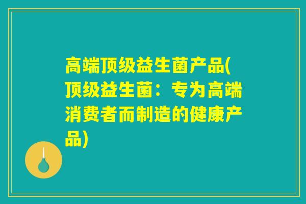 高端顶级益生菌产品(顶级益生菌：专为高端消费者而制造的健康产品)