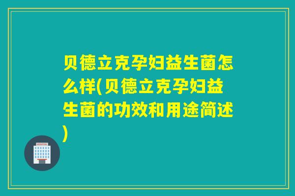 贝德立克孕妇益生菌怎么样(贝德立克孕妇益生菌的功效和用途简述)