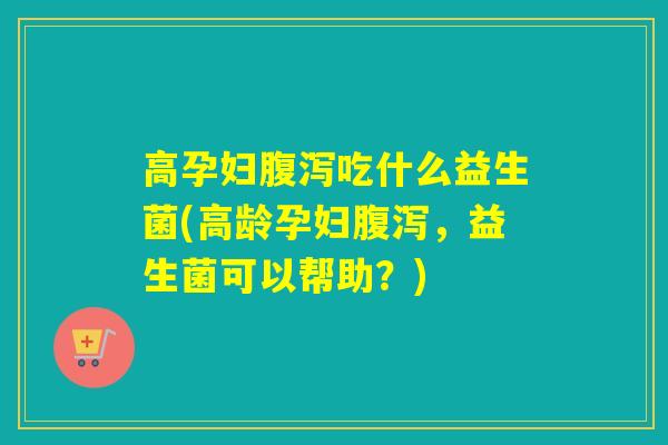 高孕妇腹泻吃什么益生菌(高龄孕妇腹泻，益生菌可以帮助？)