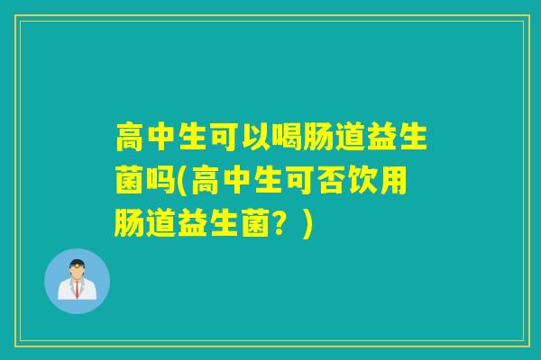 高中生可以喝肠道益生菌吗(高中生可否饮用肠道益生菌？)