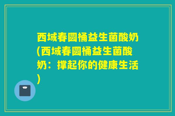 西域春圆桶益生菌酸奶(西域春圆桶益生菌酸奶：撑起你的健康生活)