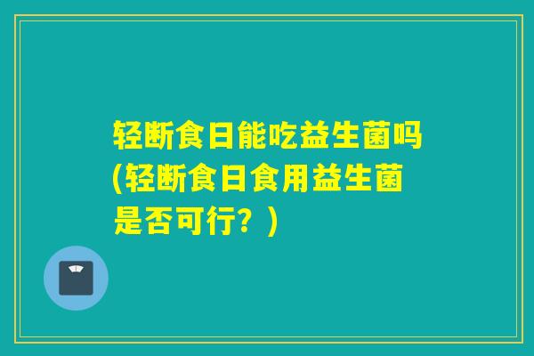 轻断食日能吃益生菌吗(轻断食日食用益生菌是否可行？)