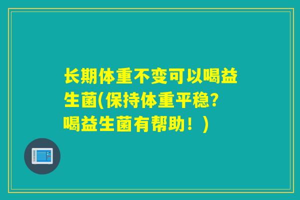 长期体重不变可以喝益生菌(保持体重平稳？喝益生菌有帮助！)