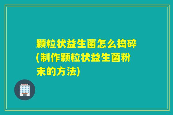 颗粒状益生菌怎么捣碎(制作颗粒状益生菌粉末的方法)