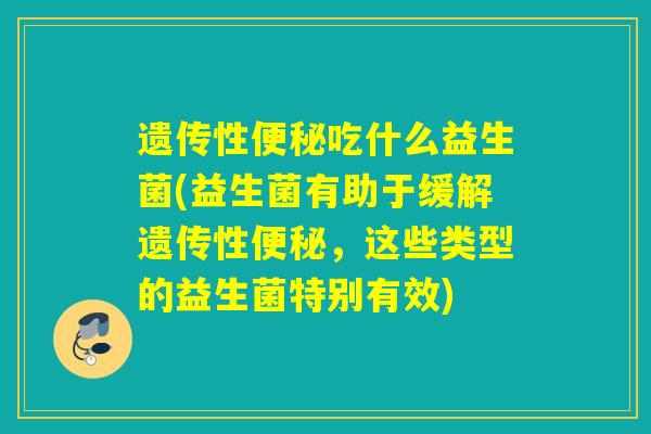 遗传性便秘吃什么益生菌(益生菌有助于缓解遗传性便秘，这些类型的益生菌特别有效)