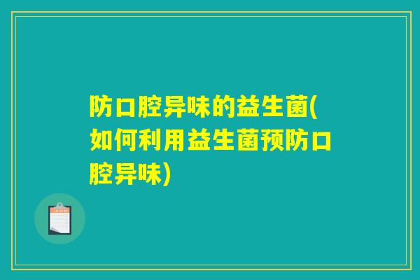 防口腔异味的益生菌(如何利用益生菌预防口腔异味)
