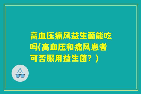 高血压痛风益生菌能吃吗(高血压和痛风患者可否服用益生菌？)