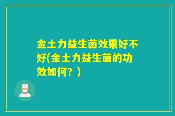 金土力益生菌效果好不好(金土力益生菌的功效如何？)