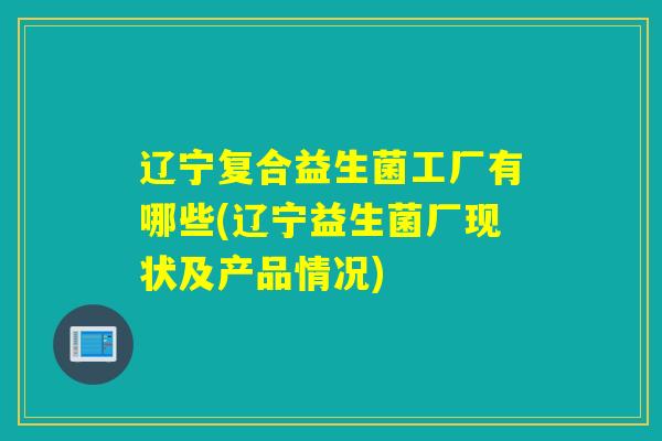 辽宁复合益生菌工厂有哪些(辽宁益生菌厂现状及产品情况)