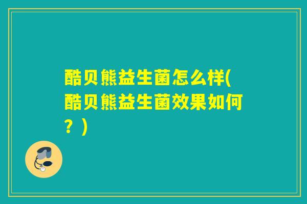 酷贝熊益生菌怎么样(酷贝熊益生菌效果如何？)