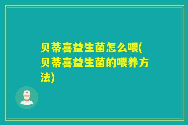 贝蒂喜益生菌怎么喂(贝蒂喜益生菌的喂养方法) 贝蒂喜益生菌怎么喂(贝蒂喜益生菌的喂养方法)