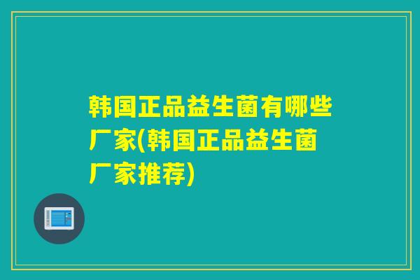 韩国正品益生菌有哪些厂家(韩国正品益生菌厂家推荐)