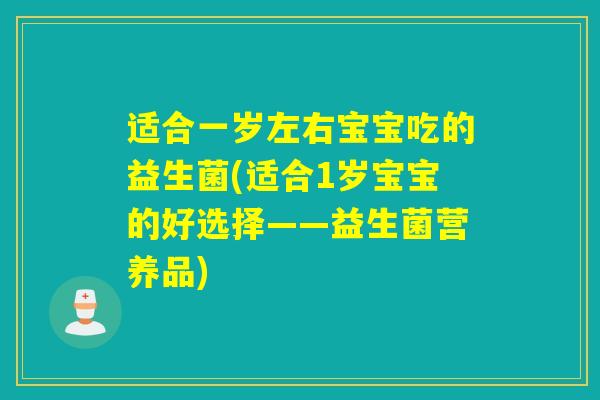 适合一岁左右宝宝吃的益生菌(适合1岁宝宝的好选择——益生菌营养品)