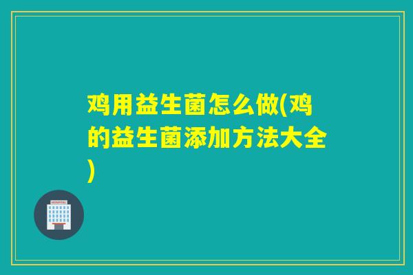 鸡用益生菌怎么做(鸡的益生菌添加方法大全)