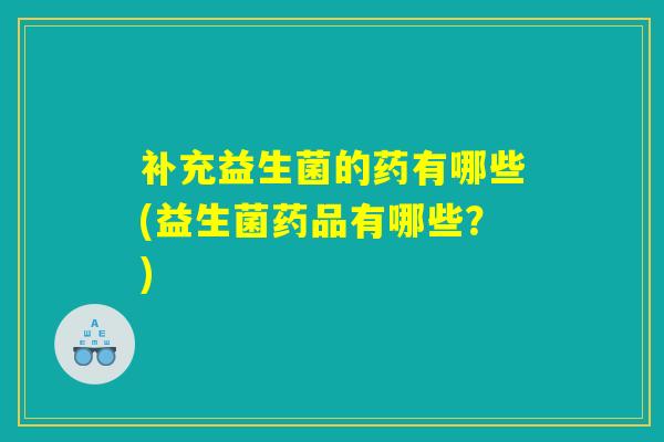 详细阅读:补充益生菌的药有哪些(益生菌药品有哪些?) 补充益生菌的药有哪些(益生菌药品有哪些?)