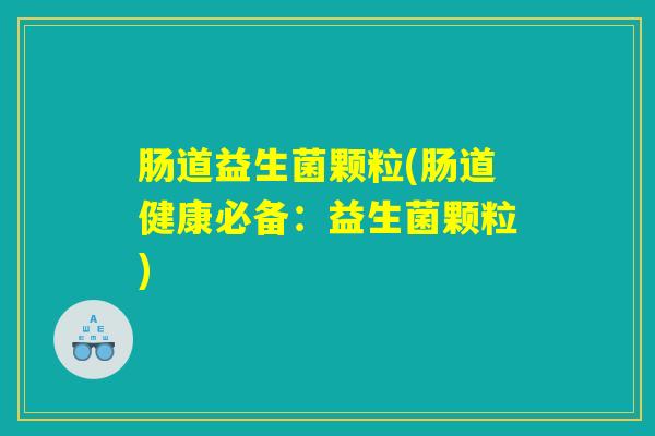 肠道益生菌颗粒(肠道健康必备：益生菌颗粒)